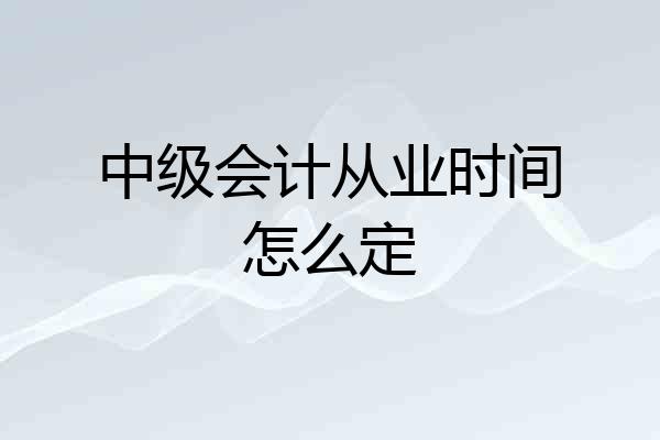 中级会计从业时间怎么定
