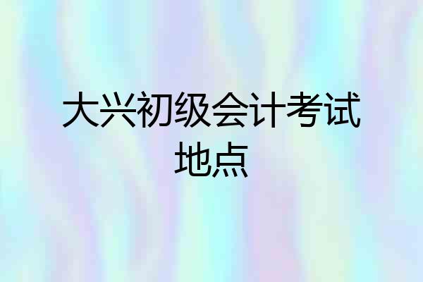 大兴初级会计考试地点