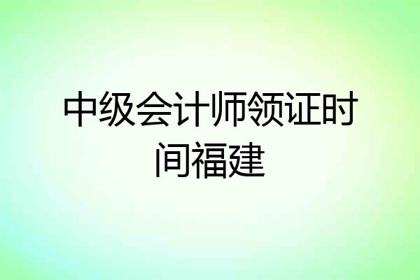 中级会计师领证时间福建