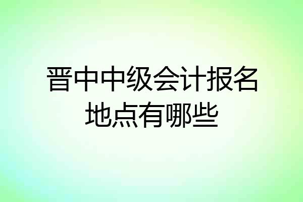 晋中中级会计报名地点有哪些