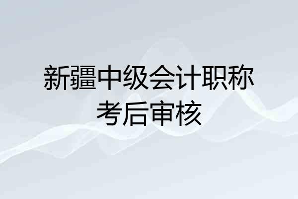 新疆中级会计职称考后审核