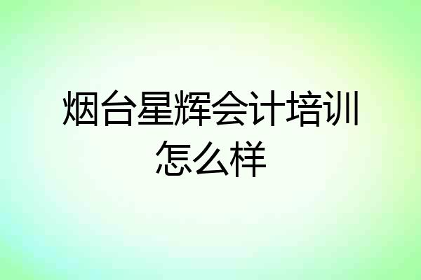 烟台星辉会计培训怎么样