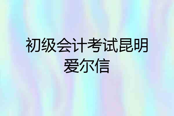 初级会计考试昆明爱尔信