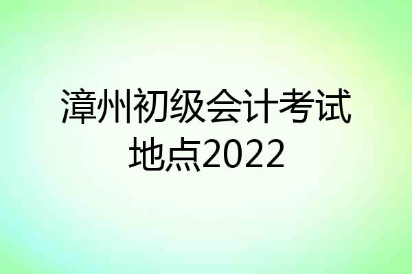 漳州初级会计考试地点2022