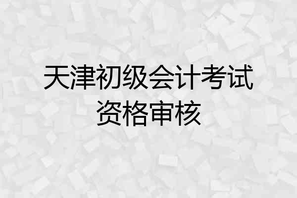 天津初级会计考试资格审核
