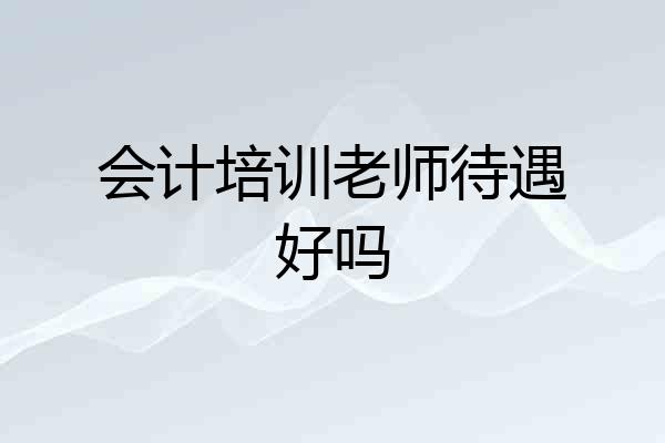 会计培训老师待遇好吗