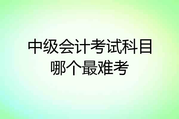 中级会计考试科目哪个最难考