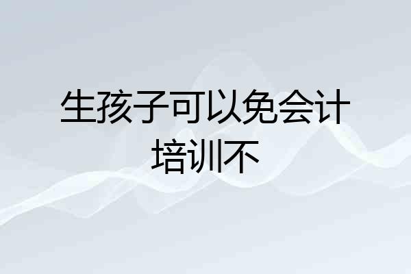 生孩子可以免会计培训不