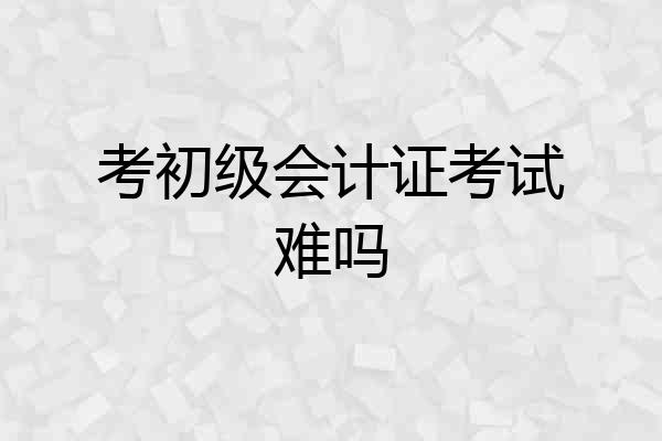 考初级会计证考试难吗