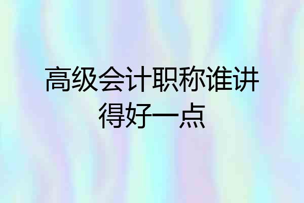 高级会计职称谁讲得好一点