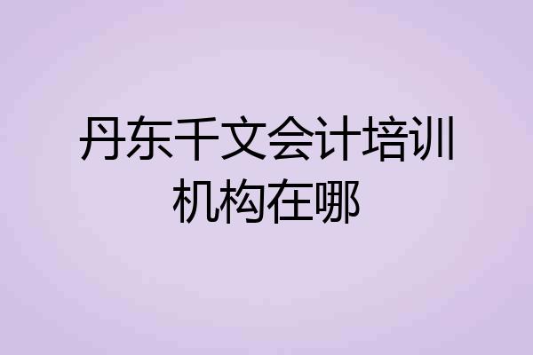 丹东千文会计培训机构在哪
