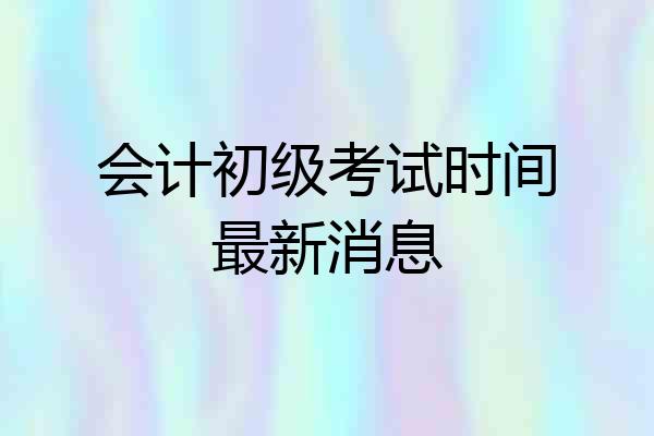 会计初级考试时间最新消息