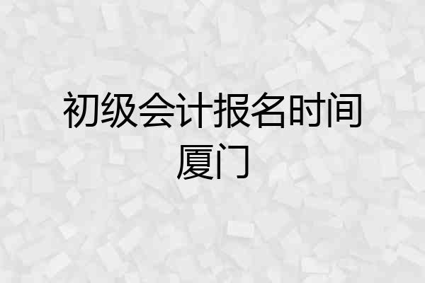 初级会计报名时间厦门