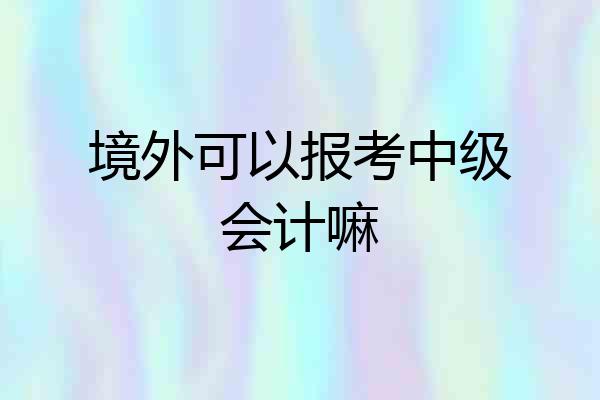 境外可以报考中级会计嘛