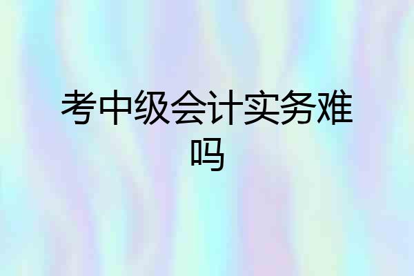 考中级会计实务难吗