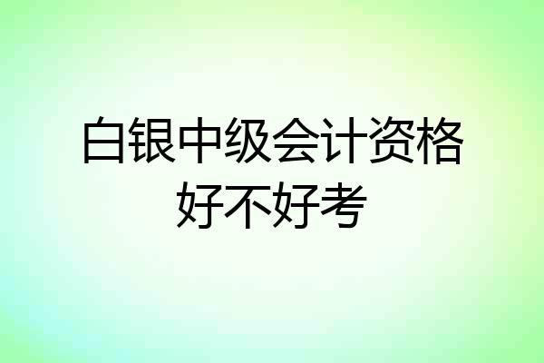 白银中级会计资格好不好考