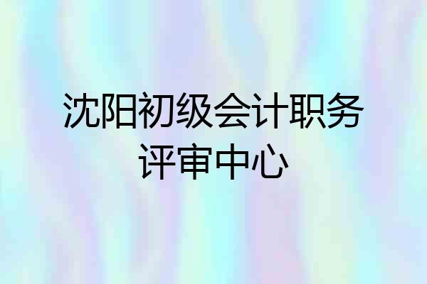 沈阳初级会计职务评审中心