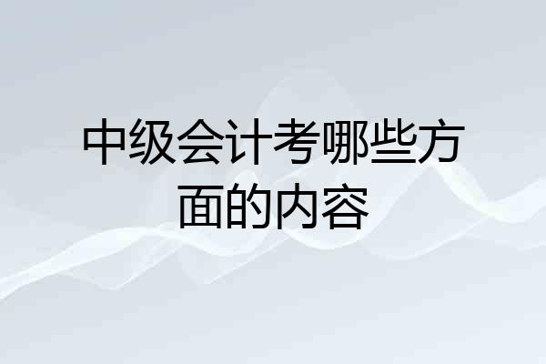 中级会计考哪些方面的内容