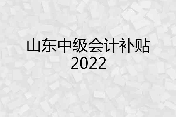 山东中级会计补贴2022