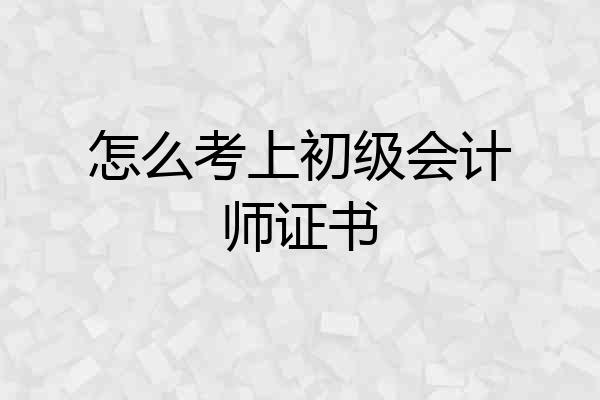 怎么考上初级会计师证书