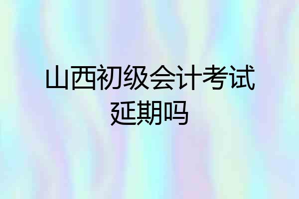 山西初级会计考试延期吗