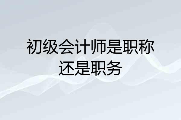 初级会计师是职称还是职务