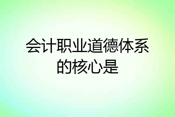 会计职业道德体系的核心是