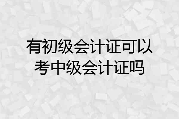 有初级会计证可以考中级会计证吗