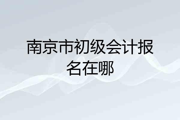 南京市初级会计报名在哪