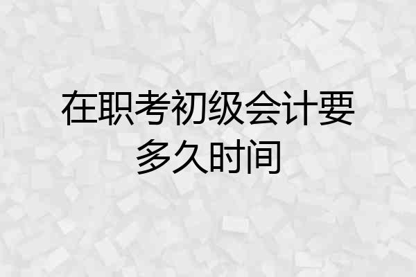 在职考初级会计要多久时间