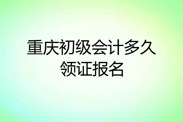 重庆初级会计多久领证报名