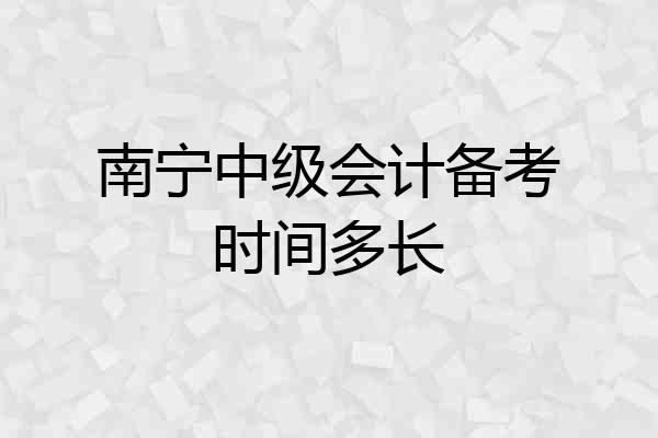 南宁中级会计备考时间多长