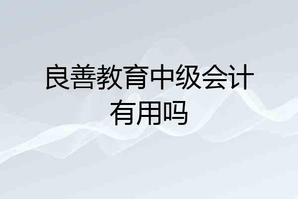 良善教育中级会计有用吗
