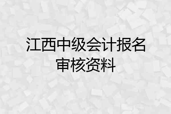 江西中级会计报名审核资料