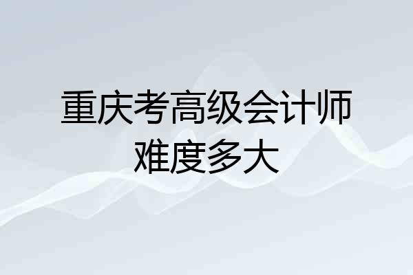 重庆考高级会计师难度多大