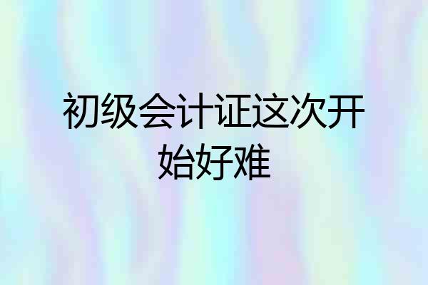 初级会计证这次开始好难