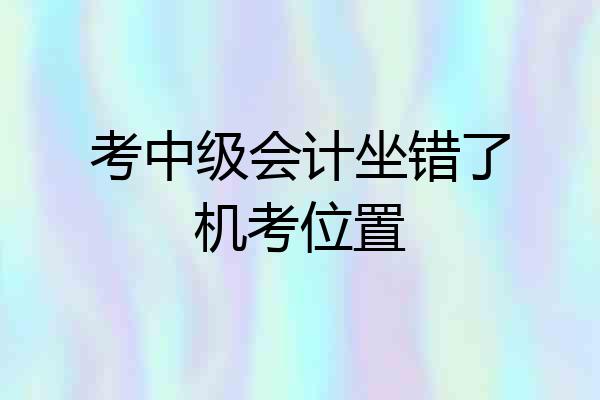 考中级会计坐错了机考位置