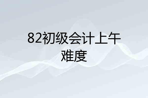 82初级会计上午难度