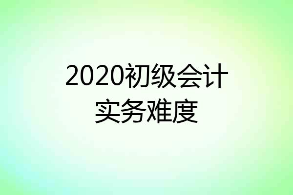 2020初级会计实务难度