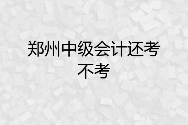 郑州中级会计还考不考
