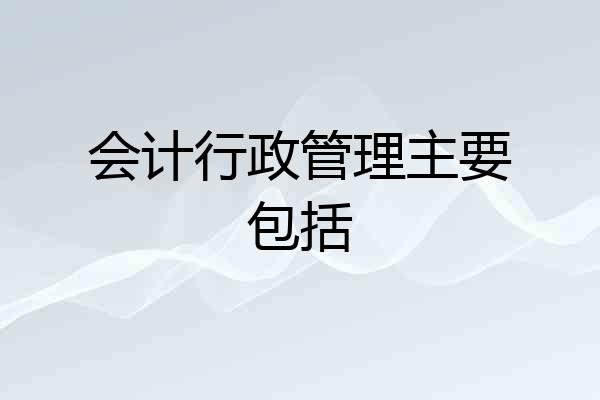 会计行政管理主要包括