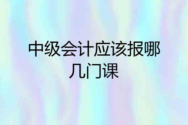 中级会计应该报哪几门课
