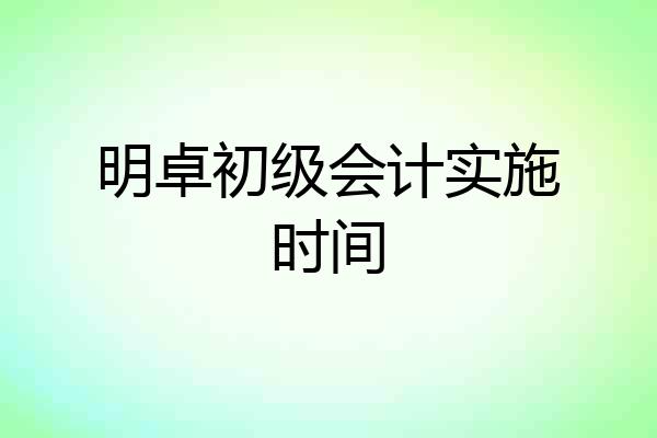 明卓初级会计实施时间