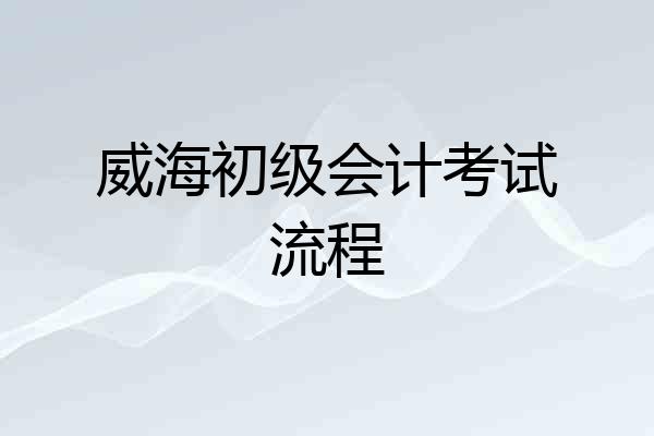 威海初级会计考试流程