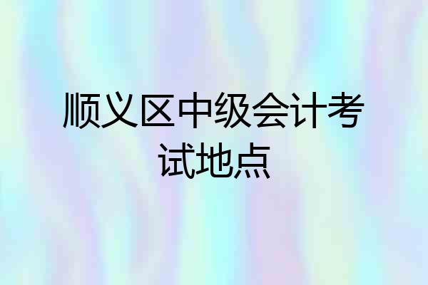 顺义区中级会计考试地点