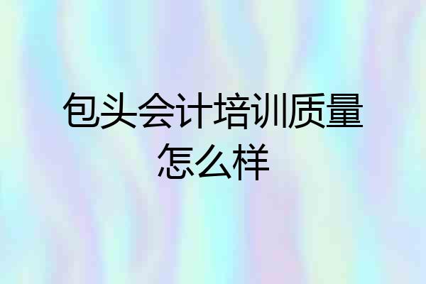 包头会计培训质量怎么样
