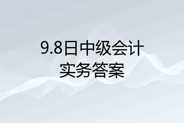 9.8日中级会计实务答案