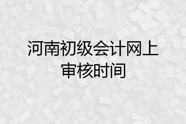 河南初级会计网上审核时间