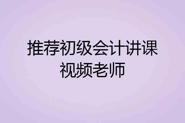 推荐初级会计讲课视频老师
