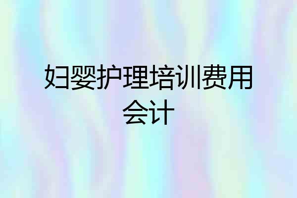 妇婴护理培训费用会计